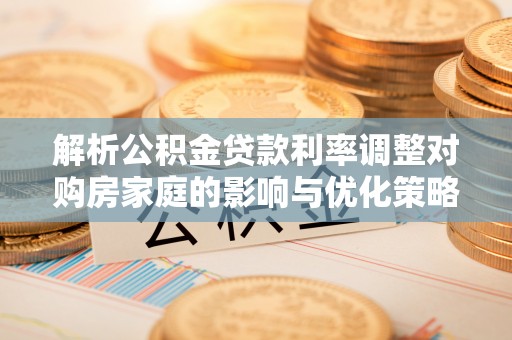 新晃解析公积金贷款利率调整对购房家庭的影响与优化策略