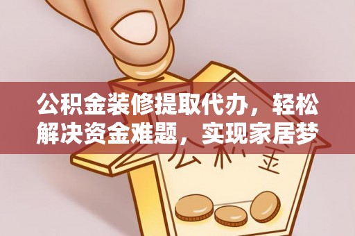 新晃公积金装修提取代办，轻松解决资金难题，实现家居梦想