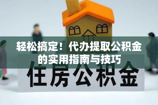 新晃轻松搞定！代办提取公积金的实用指南与技巧