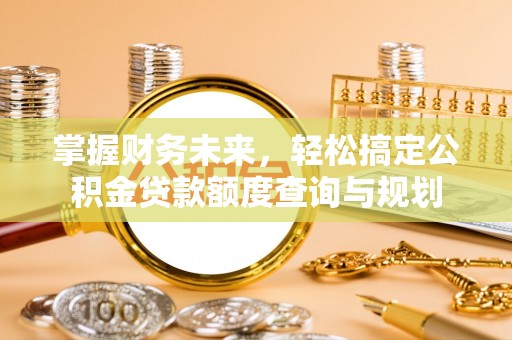 新晃掌握财务未来，轻松搞定公积金贷款额度查询与规划