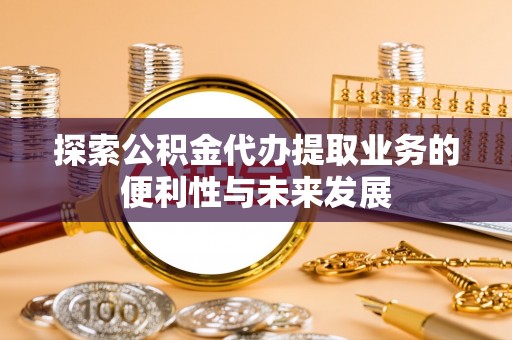 新晃探索公积金代办提取业务的便利性与未来发展