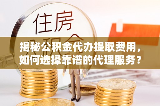 新晃揭秘公积金代办提取费用，如何选择靠谱的代理服务？