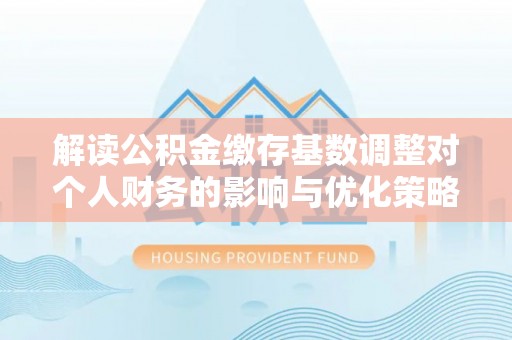 新晃解读公积金缴存基数调整对个人财务的影响与优化策略