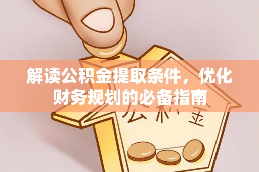 新晃解读公积金提取条件，优化财务规划的必备指南