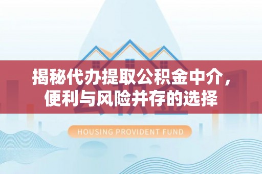 新晃揭秘代办提取公积金中介，便利与风险并存的选择
