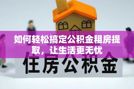 新晃如何轻松搞定公积金租房提取，让生活更无忧