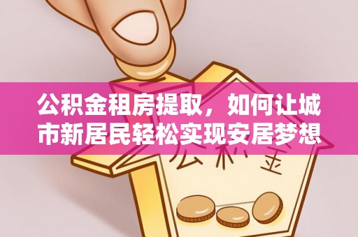新晃公积金租房提取，如何让城市新居民轻松实现安居梦想