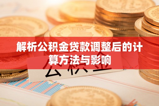 新晃解析公积金贷款调整后的计算方法与影响