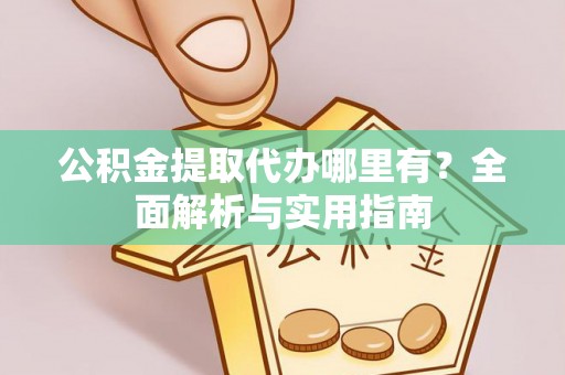 新晃公积金提取代办哪里有？全面解析与实用指南