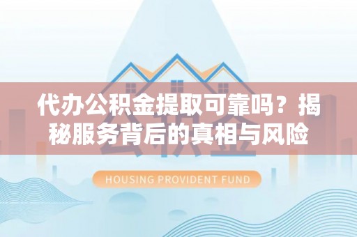 新晃代办公积金提取可靠吗？揭秘服务背后的真相与风险