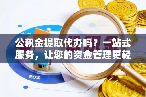 新晃公积金提取代办吗？一站式服务，让您的资金管理更轻松