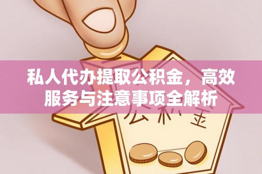 新晃私人代办提取公积金，高效服务与注意事项全解析