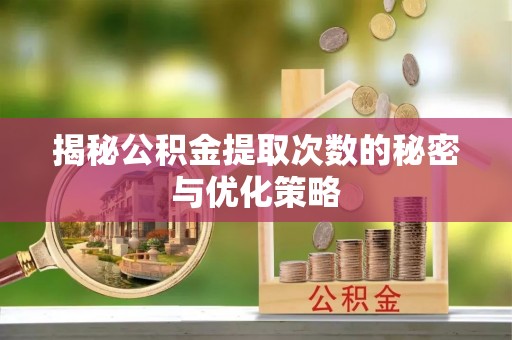 新晃揭秘公积金提取次数的秘密与优化策略