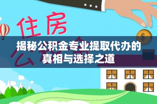新晃揭秘公积金专业提取代办的真相与选择之道