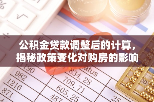 新晃公积金贷款调整后的计算，揭秘政策变化对购房的影响