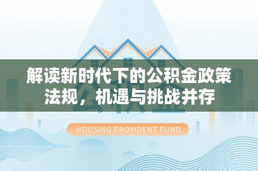 新晃解读新时代下的公积金政策法规，机遇与挑战并存