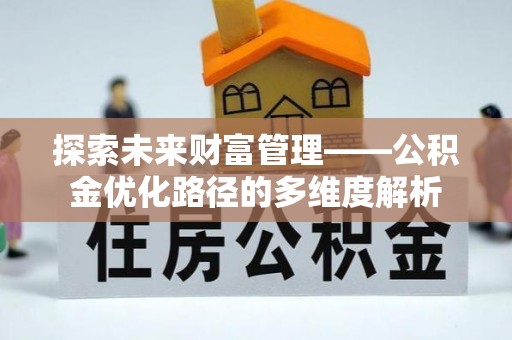 新晃探索未来财富管理——公积金优化路径的多维度解析
