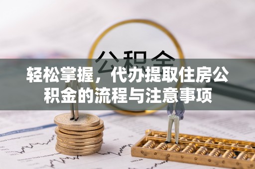 新晃轻松掌握，代办提取住房公积金的流程与注意事项