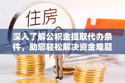 新晃深入了解公积金提取代办条件，助您轻松解决资金难题