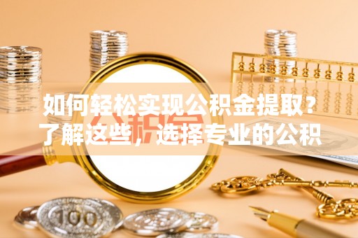 新晃如何轻松实现公积金提取？了解这些，选择专业的公积金提取代办服务